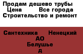 Продам дешево трубы › Цена ­ 20 - Все города Строительство и ремонт » Сантехника   . Ненецкий АО,Белушье д.